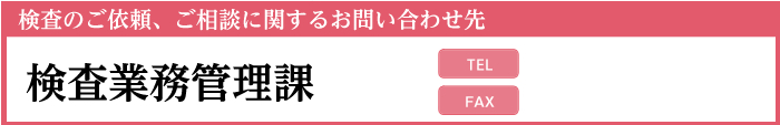 検査のご依頼、ご相談に関するお問い合わせ先 検査業務管理課
